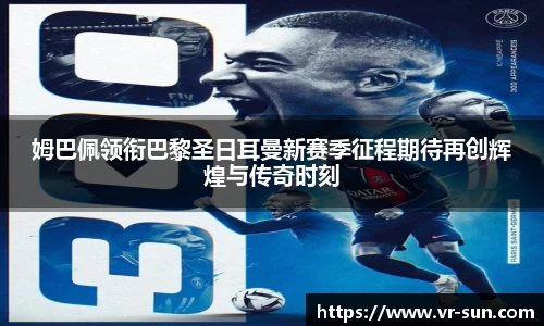 姆巴佩领衔巴黎圣日耳曼新赛季征程期待再创辉煌与传奇时刻